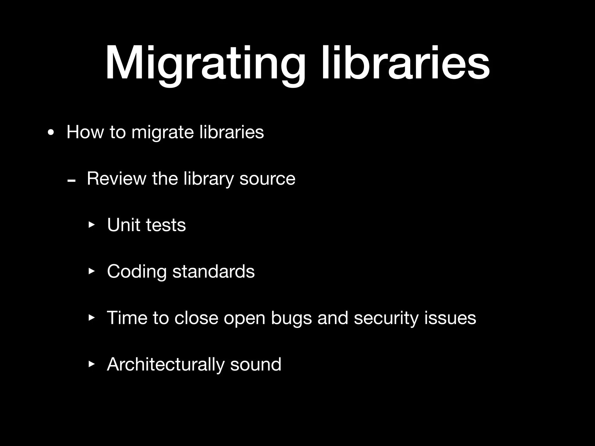 Migrating libraries
• How to migrate libraries

- Review the library source

‣ Unit tests

‣ Coding standards

‣ Time to close open bugs and security issues

‣ Architecturally sound
 