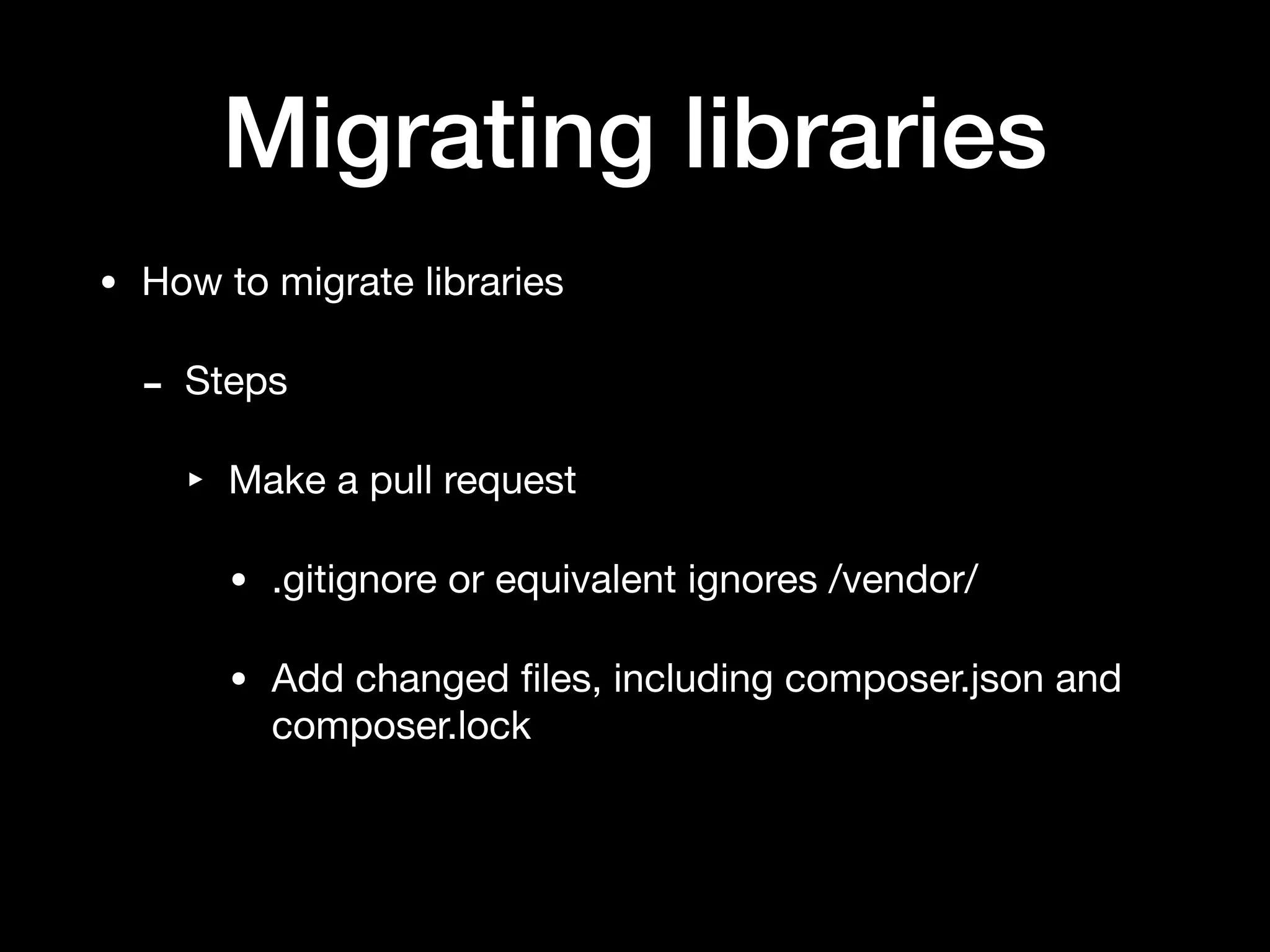 Migrating libraries
• How to migrate libraries

- Steps

‣ Make a pull request

• .gitignore or equivalent ignores /vendor/

• Add changed ﬁles, including composer.json and
composer.lock
 