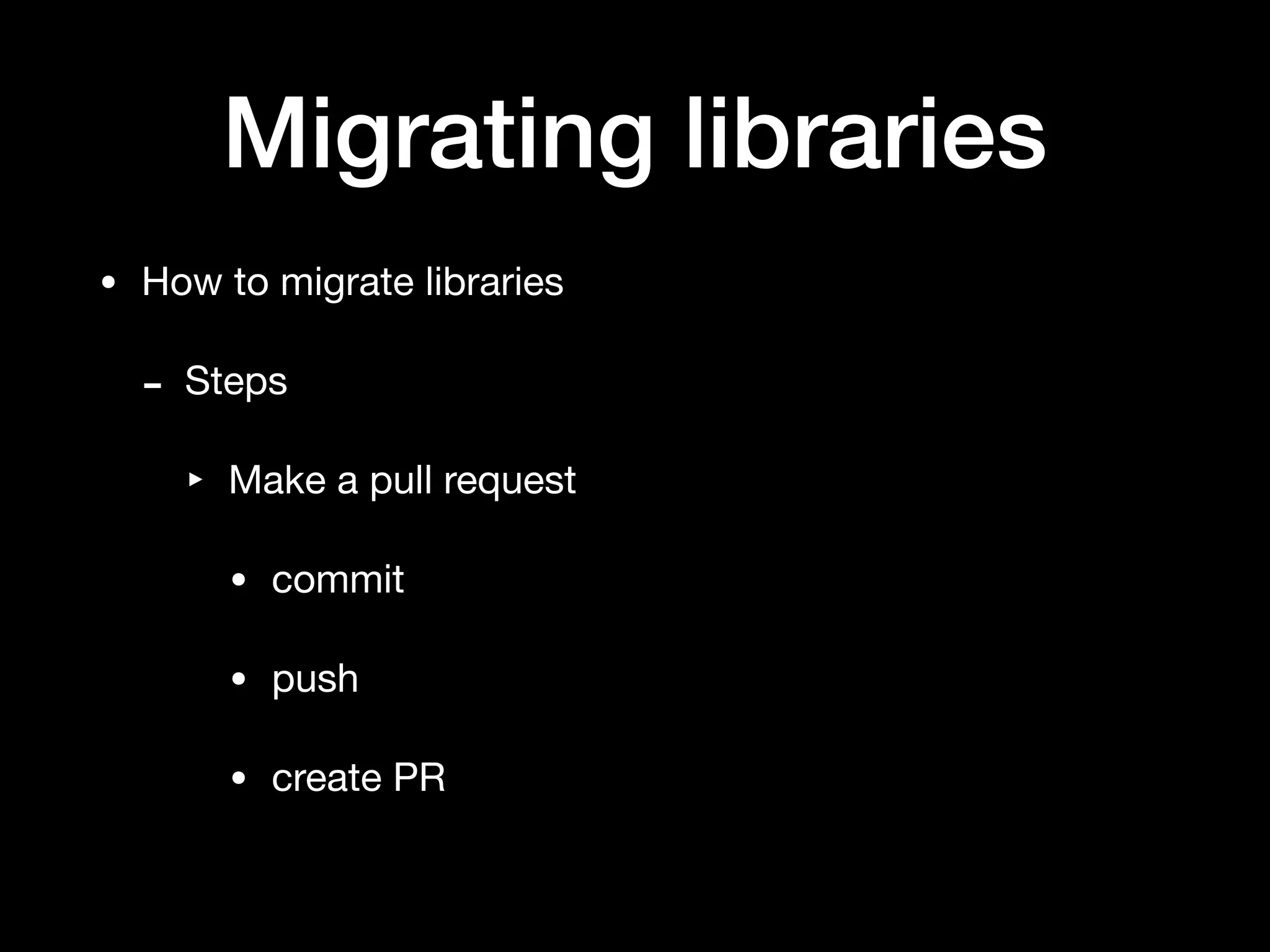 Migrating libraries
• How to migrate libraries

- Steps

‣ Make a pull request

• commit

• push

• create PR
 