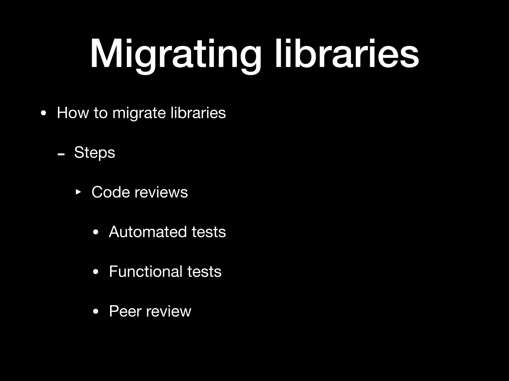 Migrating libraries
• How to migrate libraries

- Steps

‣ Code reviews

• Automated tests

• Functional tests

• Peer review
 