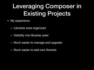 Leveraging Composer in
Existing Projects
• My experience

- Libraries were organized

- Visibility into libraries used

- Much easier to manage and upgrade

- Much easier to add new libraries
 