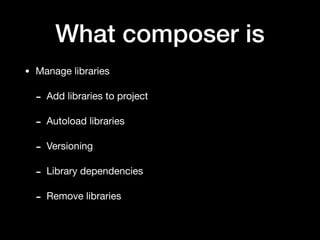 What composer is
• Manage libraries

- Add libraries to project

- Autoload libraries

- Versioning

- Library dependencies

- Remove libraries
 