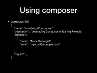 Using composer
• composer init 
{ 
"name": “mniebergall/composer", 
"description": "Leveraging Composer in Existing Projects", 
"authors": [ 
{ 
"name": "Mark Niebergall", 
"email": “myemail@example.com” 
} 
], 
"require": {} 
}
 