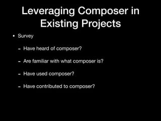 Leveraging Composer in
Existing Projects
• Survey

- Have heard of composer?

- Are familiar with what composer is?

- Have used composer?

- Have contributed to composer?
 