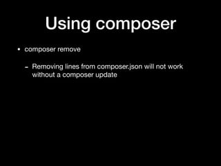 Using composer
• composer remove

- Removing lines from composer.json will not work
without a composer update
 