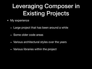Leveraging Composer in
Existing Projects
• My experience

- Large project that has been around a while

- Some older code areas

- Various architectural styles over the years

- Various libraries within the project
 