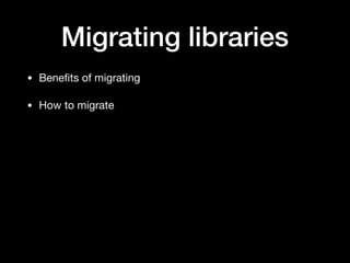Migrating libraries
• Beneﬁts of migrating

• How to migrate
 