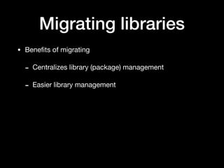 Migrating libraries
• Beneﬁts of migrating

- Centralizes library (package) management

- Easier library management
 