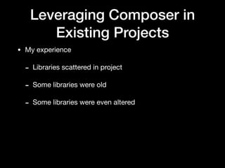 Leveraging Composer in
Existing Projects
• My experience

- Libraries scattered in project

- Some libraries were old

- Some libraries were even altered
 