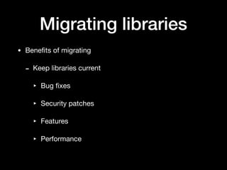 Migrating libraries
• Beneﬁts of migrating

- Keep libraries current

‣ Bug ﬁxes

‣ Security patches

‣ Features

‣ Performance
 