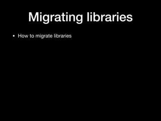 Migrating libraries
• How to migrate libraries
 