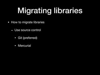 Migrating libraries
• How to migrate libraries

- Use source control

‣ Git (preferred)

‣ Mercurial
 