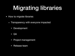Migrating libraries
• How to migrate libraries

- Transparency with everyone impacted

‣ Development

‣ QA

‣ Project management

‣ Release team
 