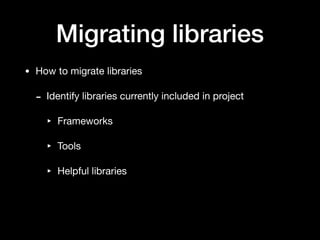 Migrating libraries
• How to migrate libraries

- Identify libraries currently included in project

‣ Frameworks

‣ Tools

‣ Helpful libraries
 
