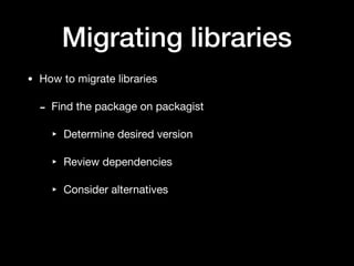 Migrating libraries
• How to migrate libraries

- Find the package on packagist

‣ Determine desired version

‣ Review dependencies

‣ Consider alternatives
 