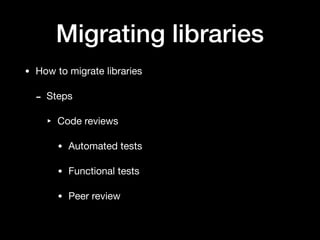 Migrating libraries
• How to migrate libraries

- Steps

‣ Code reviews

• Automated tests

• Functional tests

• Peer review
 