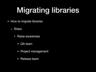Migrating libraries
• How to migrate libraries

- Steps

‣ Raise awareness

• QA team

• Project management

• Release team
 