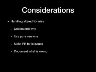 Considerations
• Handling altered libraries

- Understand why

- Use pure versions

- Make PR to ﬁx issues

- Document what is wrong
 