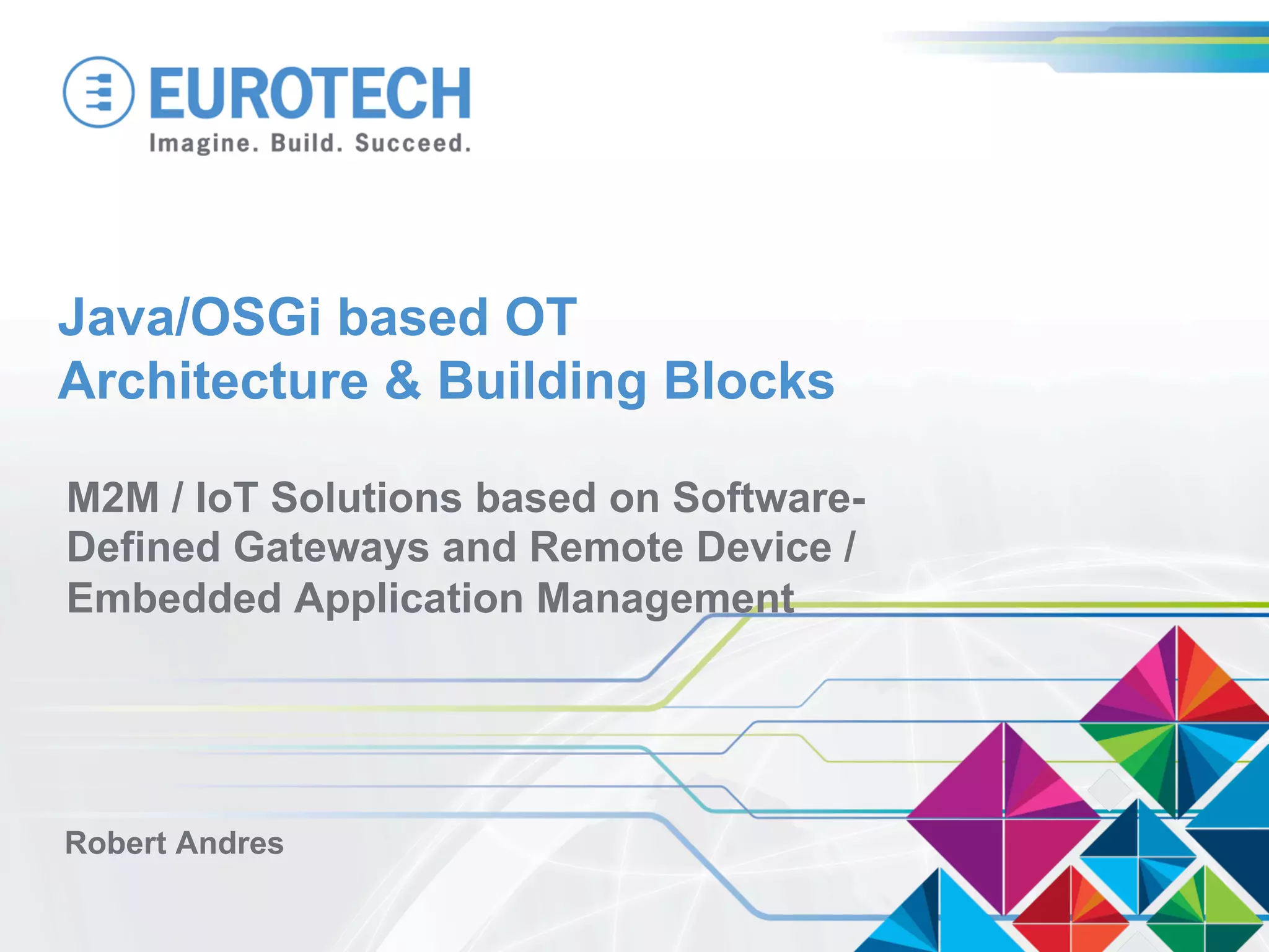 Java/OSGi based OT
Architecture & Building Blocks
M2M / IoT Solutions based on Software-
Defined Gateways and Remote Device /
Embedded Application Management
Robert Andres
 