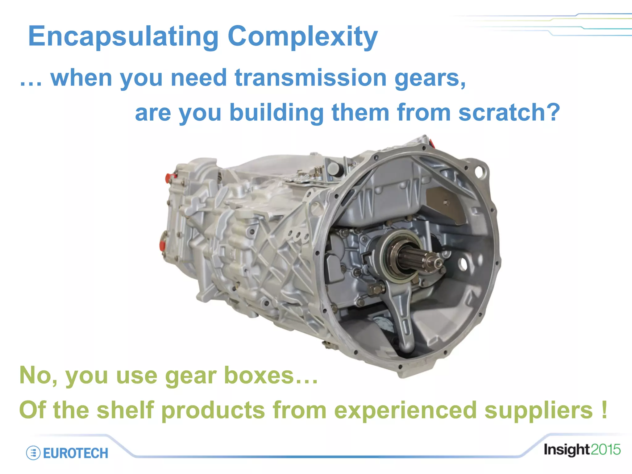 Encapsulating Complexity
… when you need transmission gears,
are you building them from scratch?
No, you use gear boxes…
Of the shelf products from experienced suppliers !
 