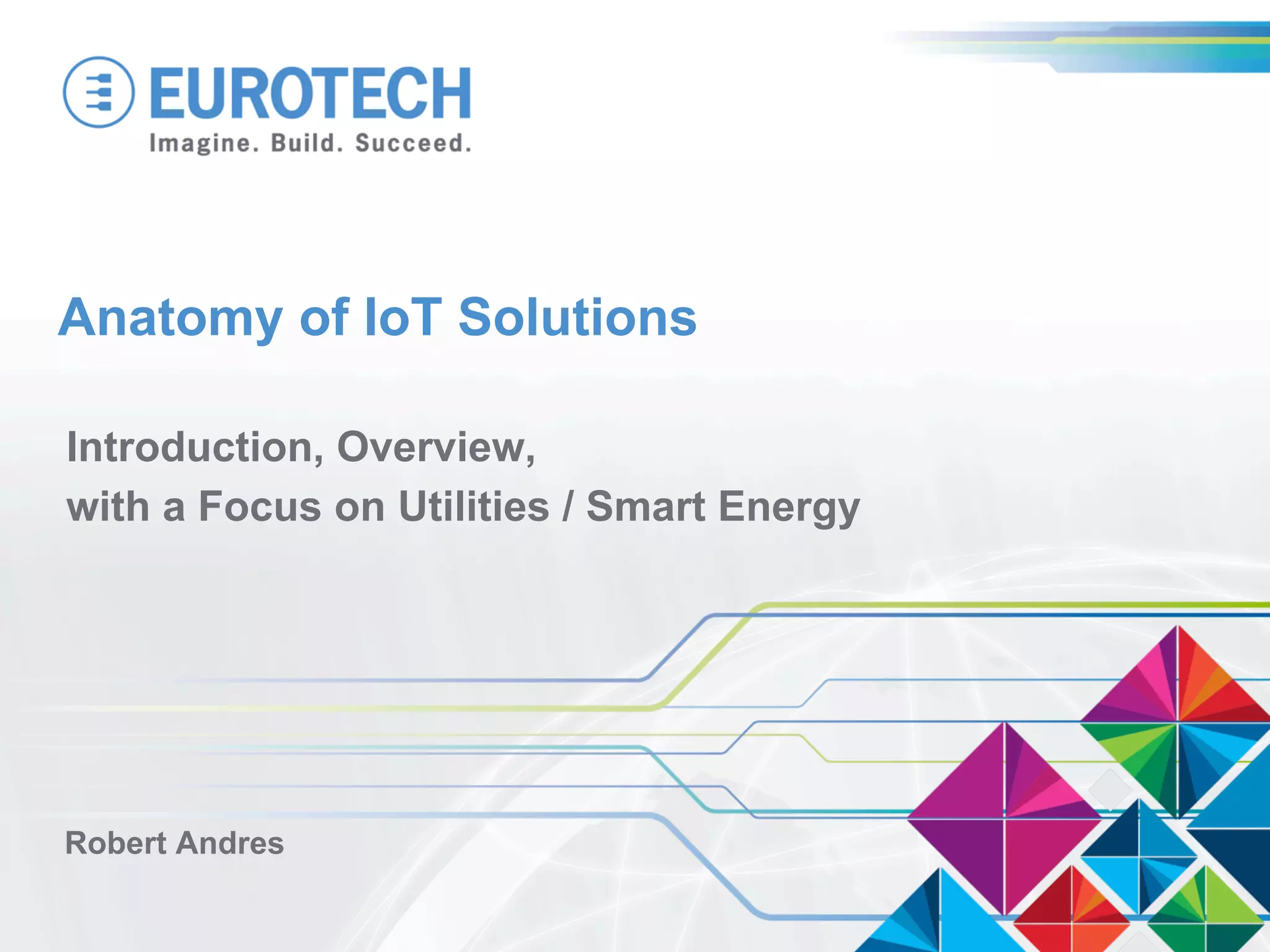 Anatomy of IoT Solutions
Introduction, Overview,
with a Focus on Utilities / Smart Energy
Robert Andres
 
