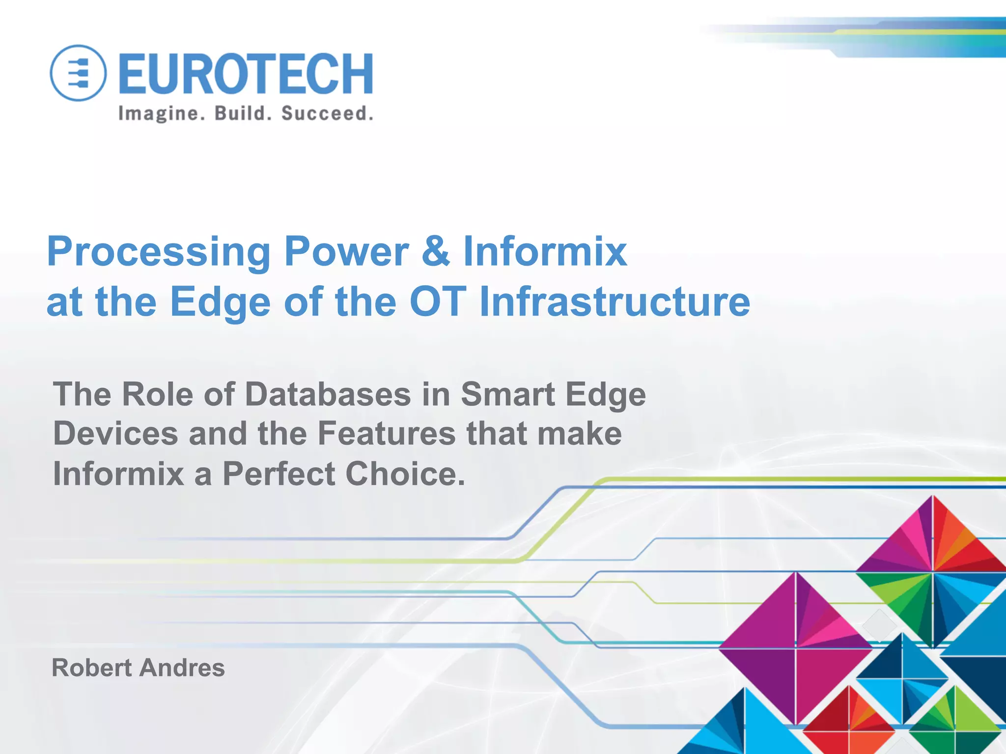 Processing Power & Informix
at the Edge of the OT Infrastructure
The Role of Databases in Smart Edge
Devices and the Features that make
Informix a Perfect Choice.
Robert Andres
 