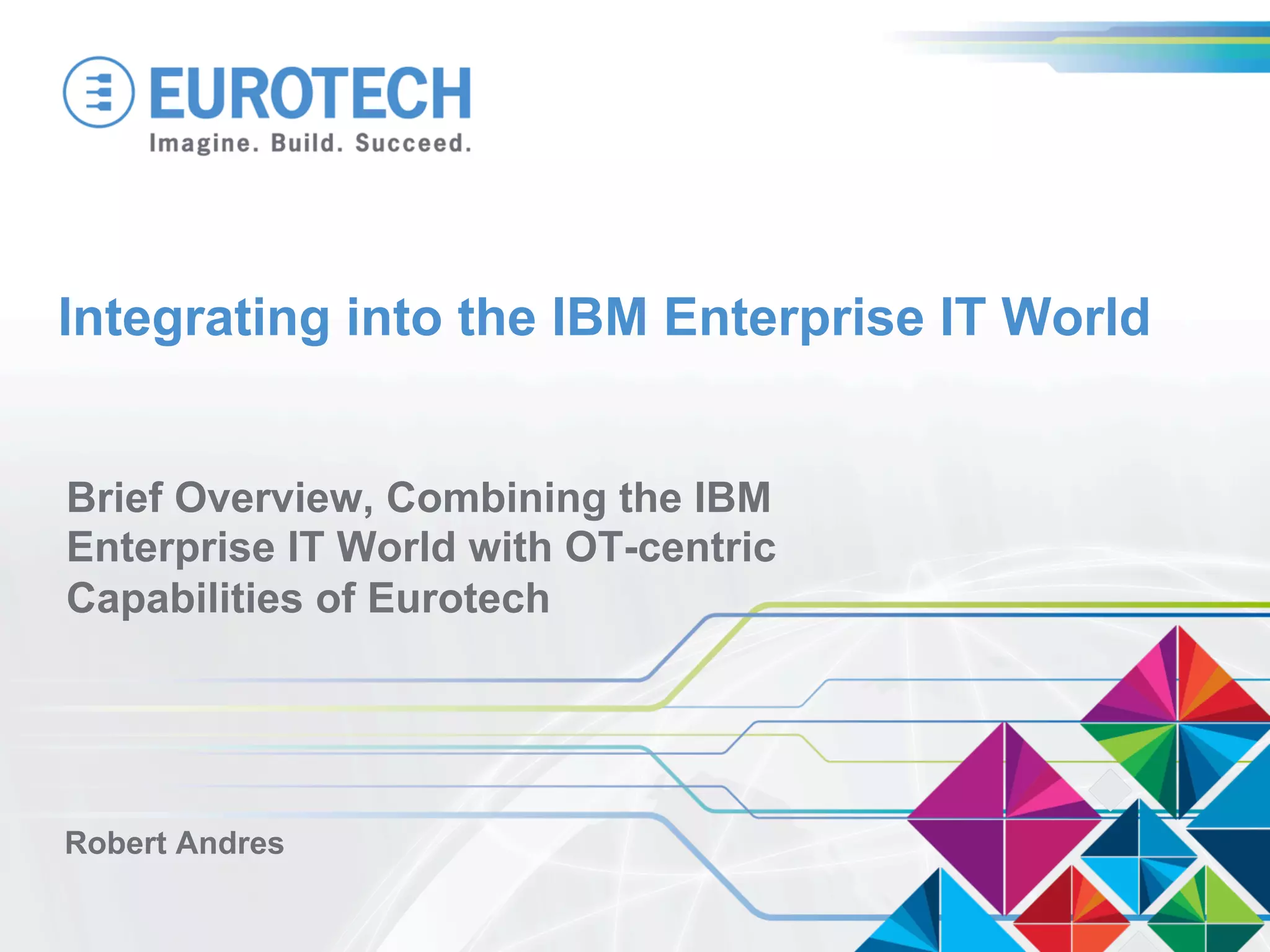Integrating into the IBM Enterprise IT World
Brief Overview, Combining the IBM
Enterprise IT World with OT-centric
Capabilities of Eurotech
Robert Andres
 