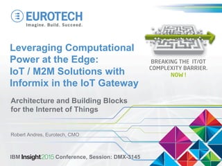 Leveraging Computational
Power at the Edge:
IoT / M2M Solutions with
Informix in the IoT Gateway
Architecture and Building Blocks
for the Internet of Things
Robert Andres, Eurotech, CMO
IBM Insight 2015 Conference, Session: DMX-3145
BREAKING THE IT/OT
COMPLEXITY BARRIER.
NOW !
 