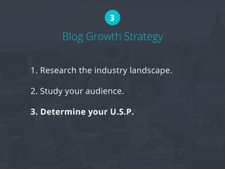 Blog Growth Strategy
3
1. Research the industry landscape.
2. Study your audience.
3. Determine your U.S.P.
 