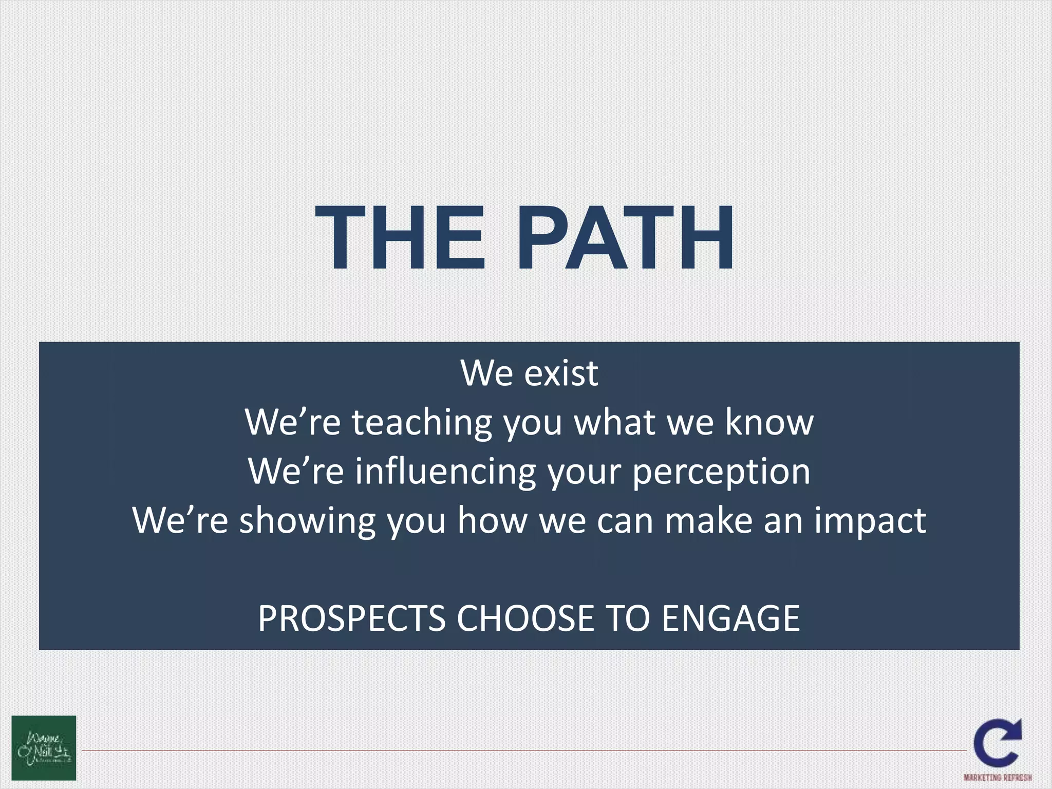 THE PATH 
We exist 
We’re teaching you what we know 
We’re influencing your perception 
We’re showing you how we can make an impact 
PROSPECTS CHOOSE TO ENGAGE 
 