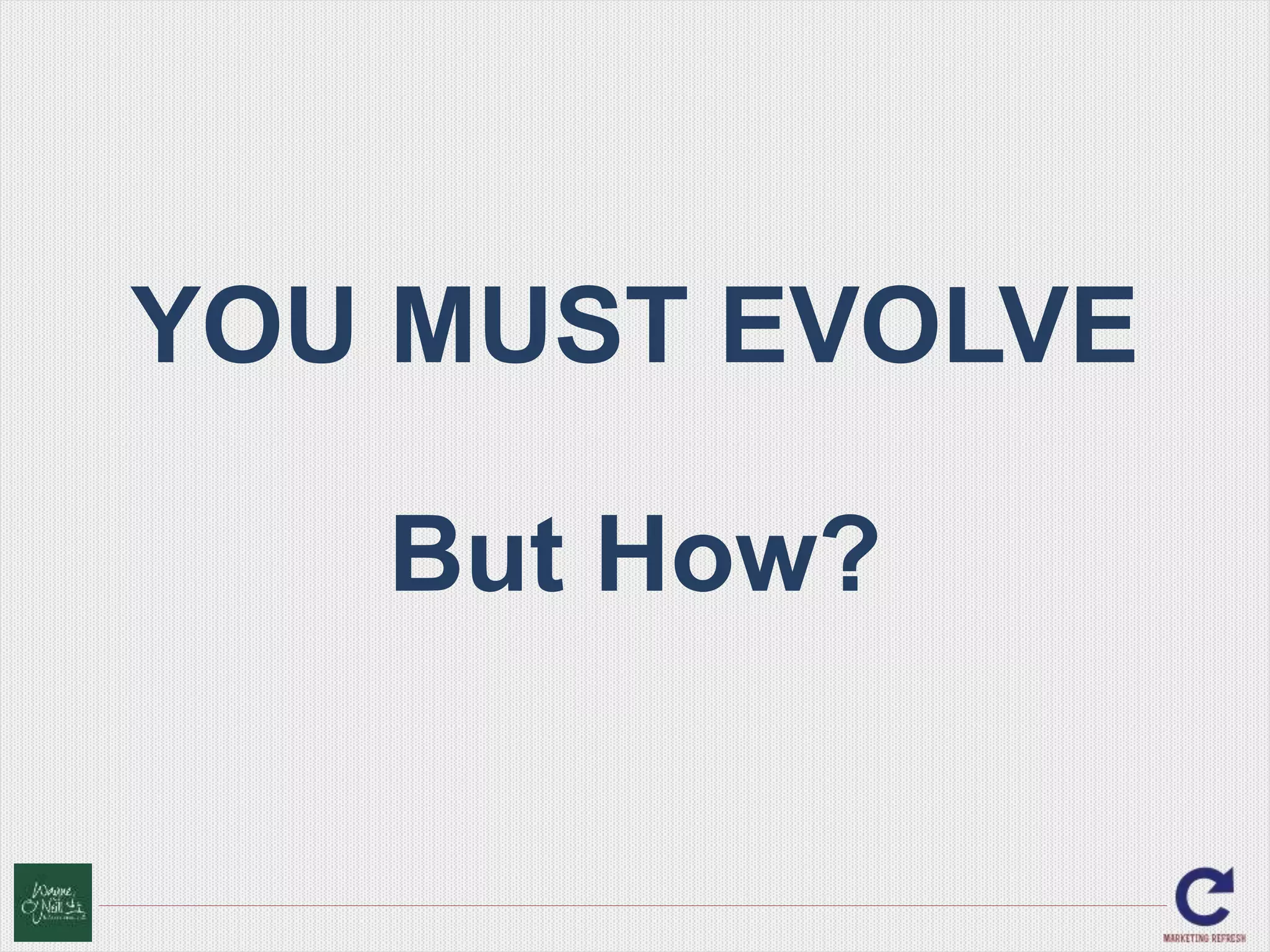 YOU MUST EVOLVE 
But How? 
 