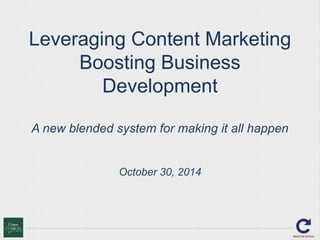 Leveraging Content Marketing 
Boosting Business 
Development 
A new blended system for making it all happen 
October 30, 2014 
 