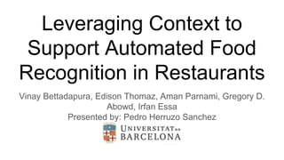 Leveraging Context to
Support Automated Food
Recognition in Restaurants
Vinay Bettadapura, Edison Thomaz, Aman Parnami, Gregory D.
Abowd, Irfan Essa
Presented by: Pedro Herruzo Sanchez
 
