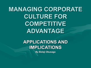 MANAGING CORPORATE
   CULTURE FOR
    COMPETITIVE
    ADVANTAGE
   APPLICATIONS AND
     IMPLICATIONS
       By Bolaji Okusaga
 