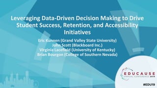 Leveraging Data-Driven Decision Making to Drive
Student Success, Retention, and Accessibility
Initiatives
Eric Kunnen (Grand Valley State University)
John Scott (Blackboard Inc.)
Virginia Lacefield (University of Kentucky)
Brian Bourgon (College of Southern Nevada)
 