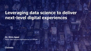Leveraging data science to deliver
next-level digital experiences
Dr. Shira Agasi
Senior Data Scientist and Researcher at Clicktale
 