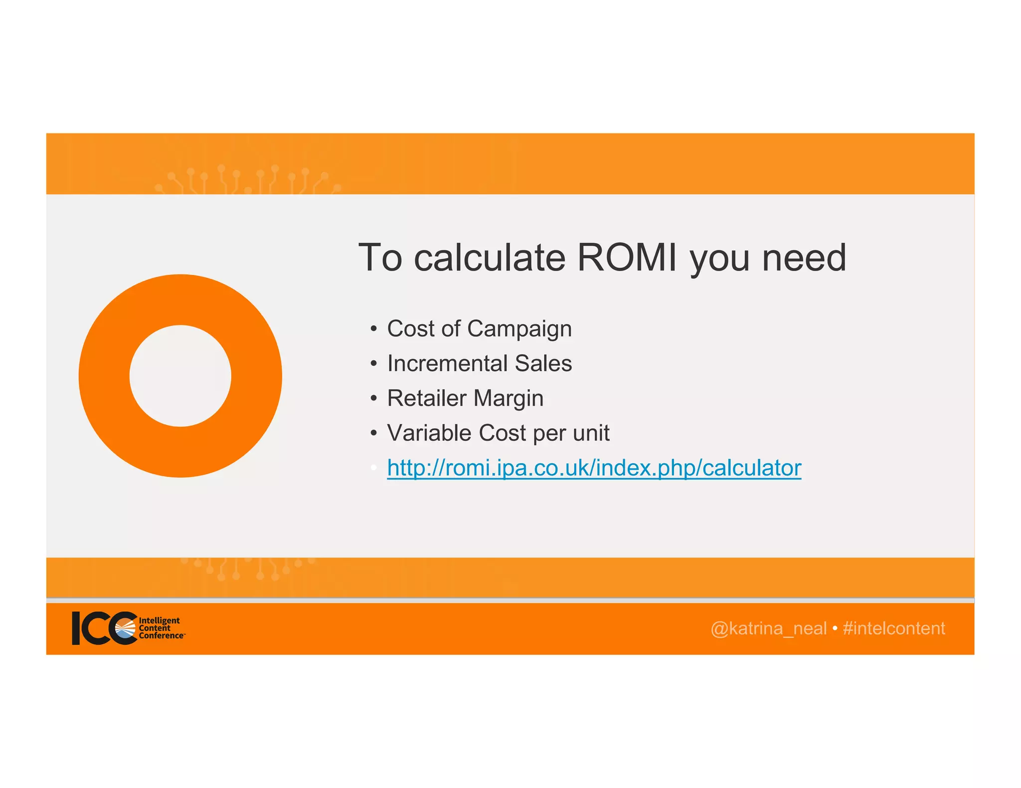 @TwitterHandle • #intelcontent
AGENDA
@katrina_neal • #intelcontent
To calculate ROMI you need
• Cost of Campaign
• Incremental Sales
• Retailer Margin
• Variable Cost per unit
• http://romi.ipa.co.uk/index.php/calculator
 