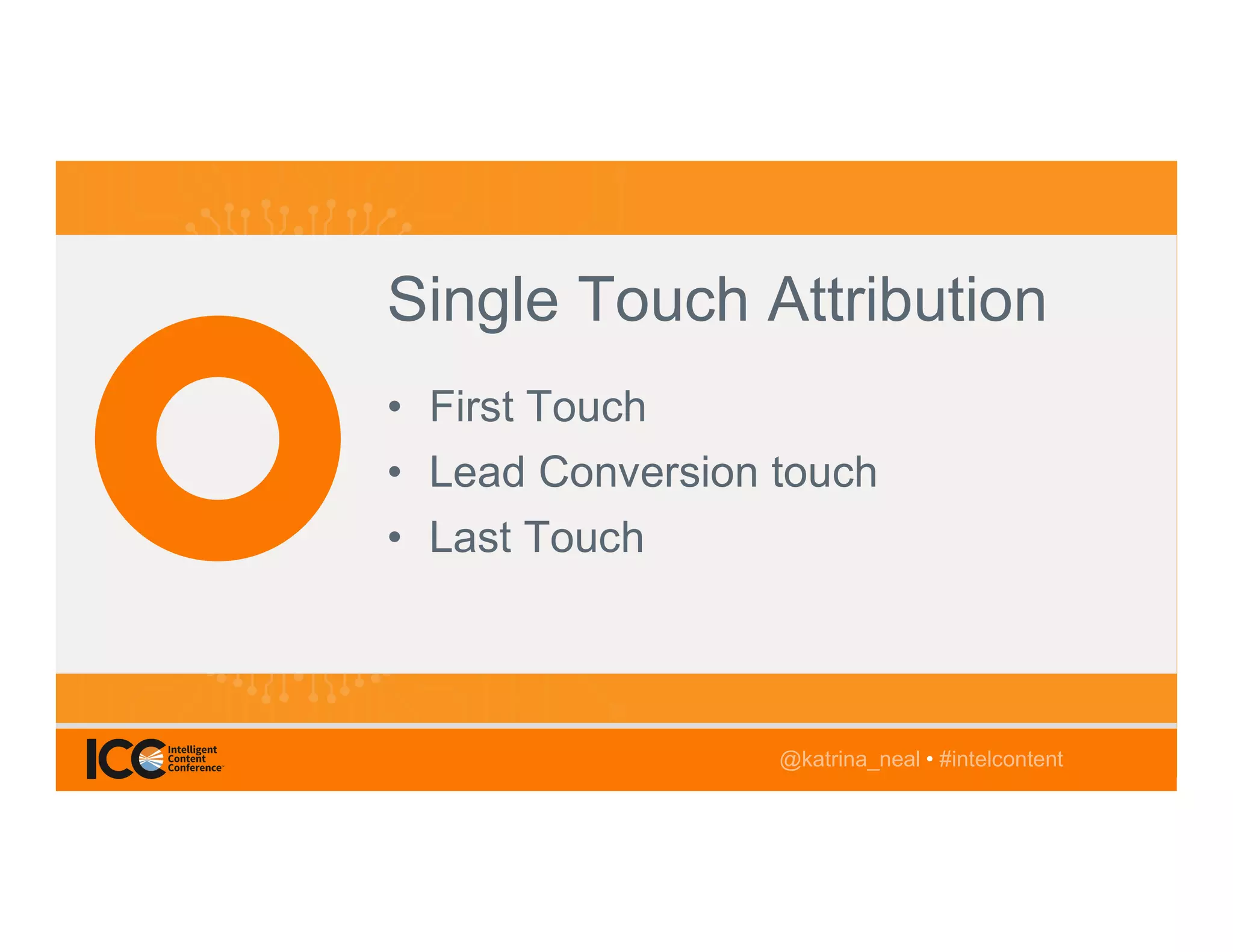 @TwitterHandle • #intelcontent
AGENDA
@katrina_neal • #intelcontent
Single Touch Attribution
• First Touch
• Lead Conversion touch
• Last Touch
@katrina_neal • #intelcontent
 