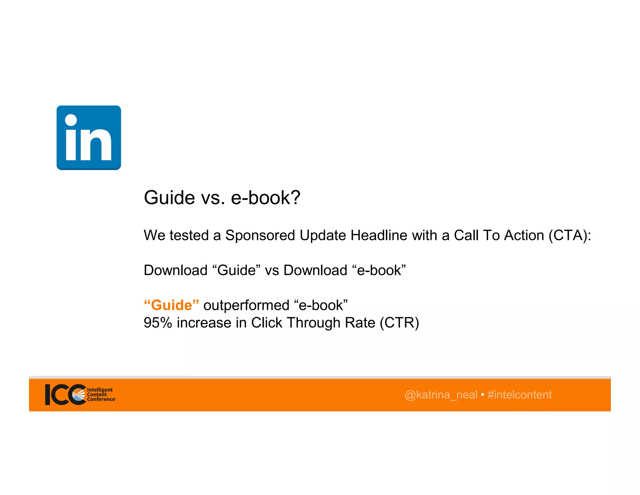 @katrina_neal • #intelcontent
Guide vs. e-book?
We tested a Sponsored Update Headline with a Call To Action (CTA):
Download “Guide” vs Download “e-book”
“Guide” outperformed “e-book”
95% increase in Click Through Rate (CTR)
 