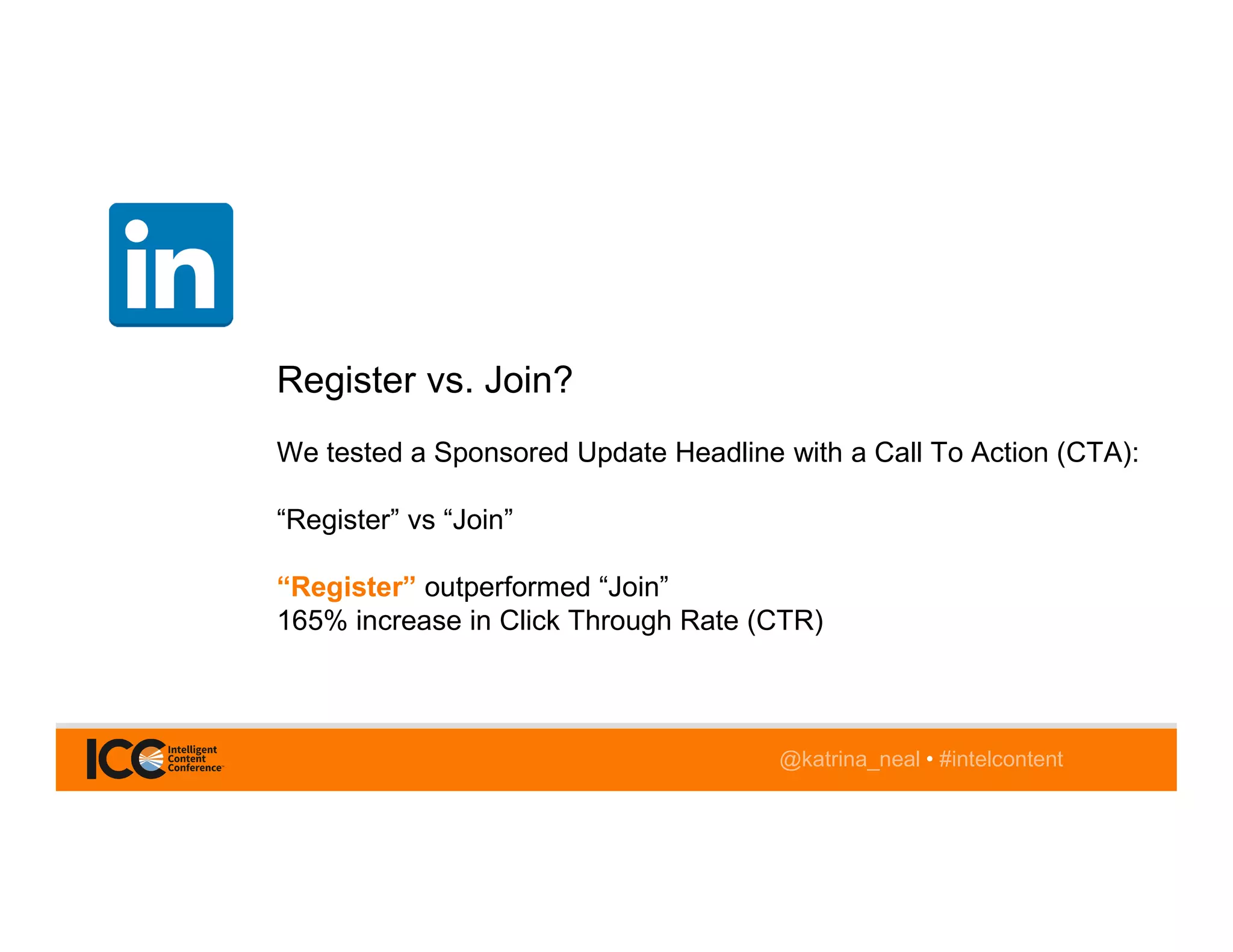 @katrina_neal • #intelcontent
Register vs. Join?
We tested a Sponsored Update Headline with a Call To Action (CTA):
“Register” vs “Join”
“Register” outperformed “Join”
165% increase in Click Through Rate (CTR)
 