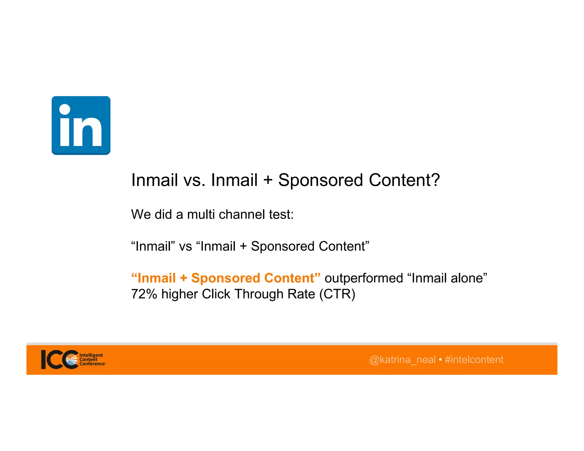 @katrina_neal • #intelcontent
Inmail vs. Inmail + Sponsored Content?
We did a multi channel test:
“Inmail” vs “Inmail + Sponsored Content”
“Inmail + Sponsored Content” outperformed “Inmail alone”
72% higher Click Through Rate (CTR)
 