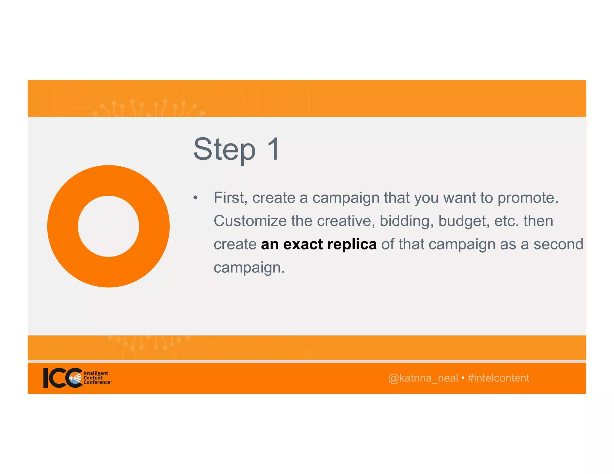 @TwitterHandle • #intelcontent
AGENDA
@katrina_neal • #intelcontent
Step 1
• First, create a campaign that you want to promote.
Customize the creative, bidding, budget, etc. then
create an exact replica of that campaign as a second
campaign.
@katrina_neal • #intelcontent
 