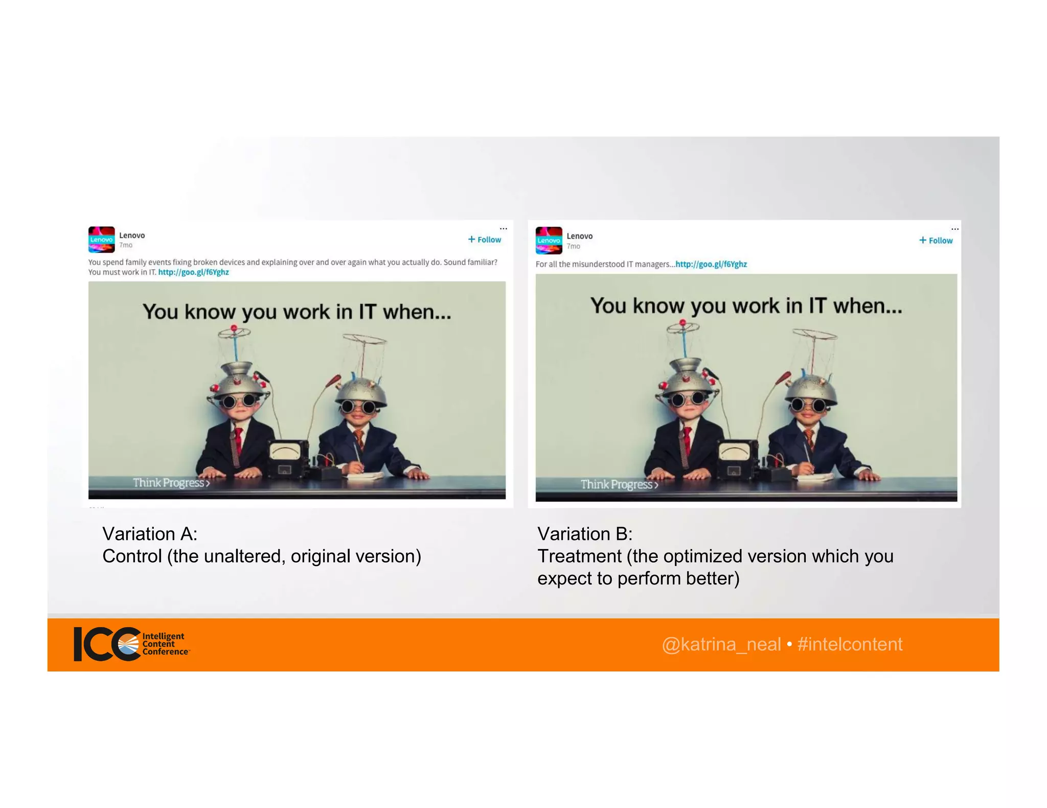@katrina_neal • #intelcontent
Variation A:
Control (the unaltered, original version)
Variation B:
Treatment (the optimized version which you
expect to perform better)
 