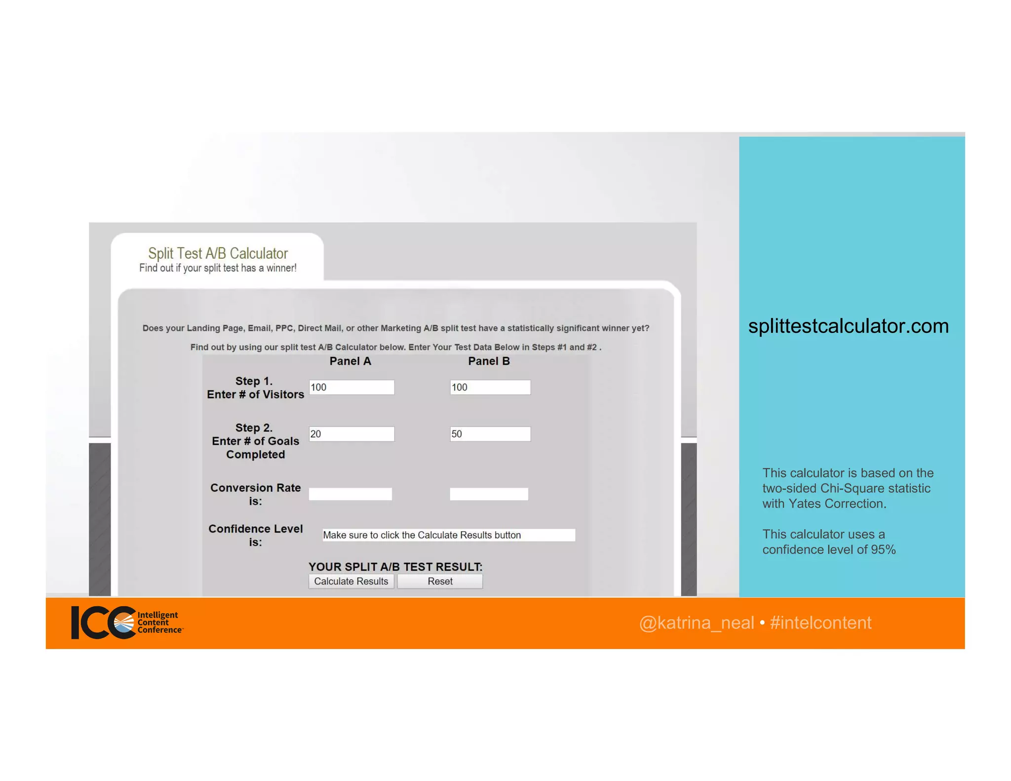 @katrina_neal • #intelcontent
splittestcalculator.com
This calculator is based on the
two-sided Chi-Square statistic
with Yates Correction.
This calculator uses a
confidence level of 95%
 