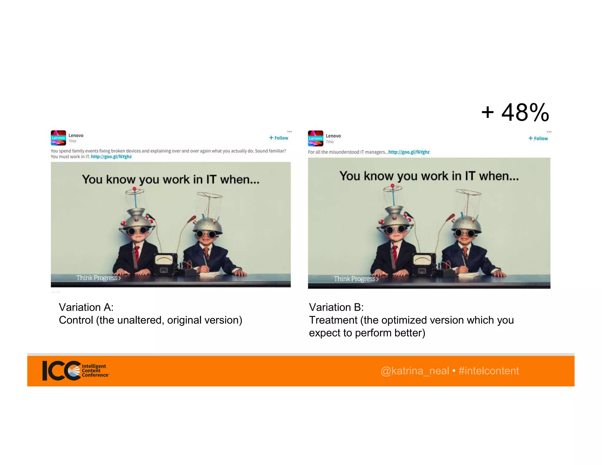 @katrina_neal • #intelcontent
Variation A:
Control (the unaltered, original version)
+ 48%
Variation B:
Treatment (the optimized version which you
expect to perform better)
 