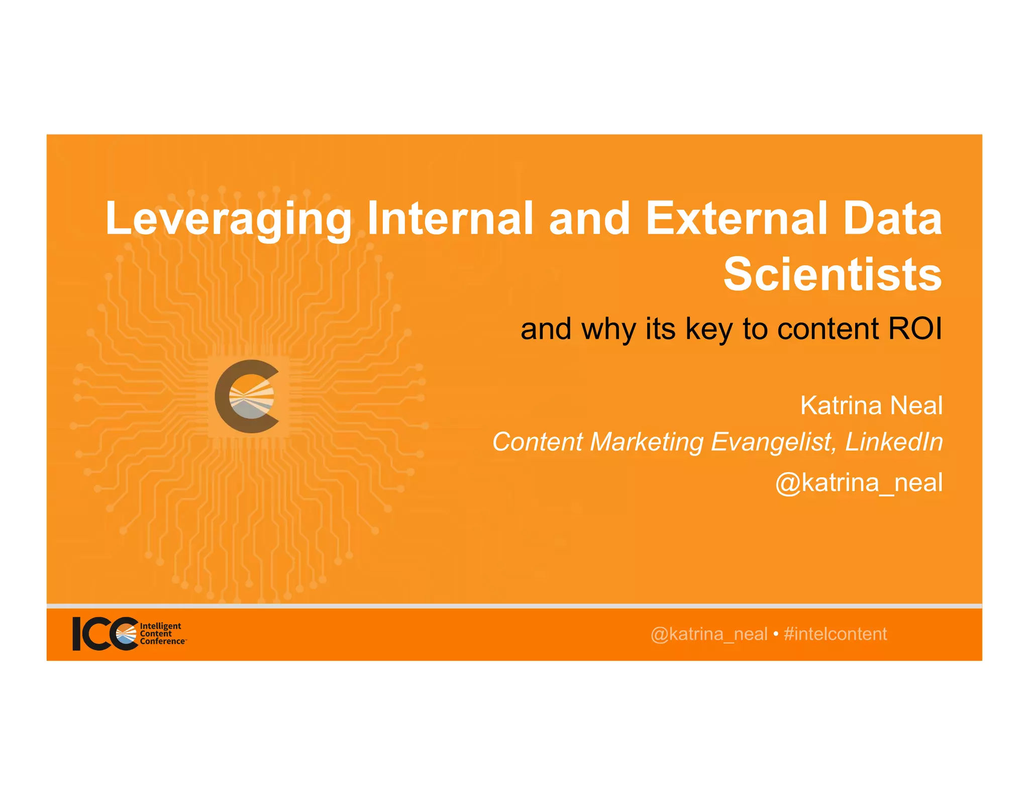 @katrina_neal • #intelcontent
Leveraging Internal and External Data
Scientists
and why its key to content ROI
Katrina Neal
Content Marketing Evangelist, LinkedIn
@katrina_neal
@katrina_neal • #intelcontent
 