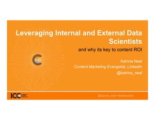@katrina_neal • #intelcontent
Leveraging Internal and External Data
Scientists
and why its key to content ROI
Katrina Neal
Content Marketing Evangelist, LinkedIn
@katrina_neal
@katrina_neal • #intelcontent
 