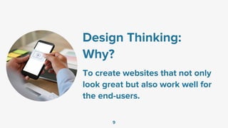 Design Thinking:
Why?
To create websites that not only
look great but also work well for
the end-users.
9
 