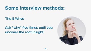 Some interview methods:
The 5 Whys
Ask "why" five times until you
uncover the root insight
14
 