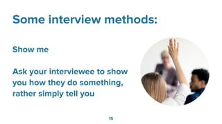 Some interview methods:
Show me
Ask your interviewee to show
you how they do something,
rather simply tell you
15
 
